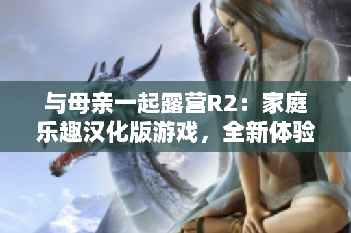 与母亲一起露营R2：家庭乐趣汉化版游戏，全新体验
