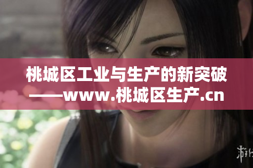 桃城区工业与生产的新突破——www.桃城区生产.cn重新定义产业发展路径