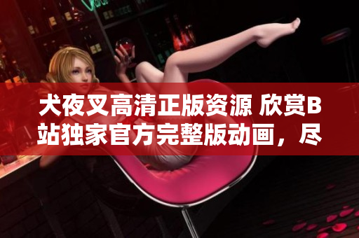 犬夜叉高清正版资源 欣赏B站独家官方完整版动画，尽享精美画质与原汁原味情节