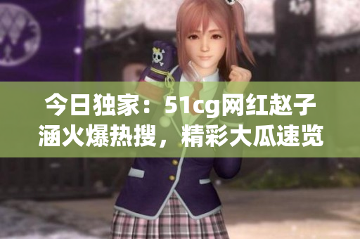 今日独家：51cg网红赵子涵火爆热搜，精彩大瓜速览