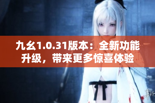九幺1.0.31版本：全新功能升级，带来更多惊喜体验