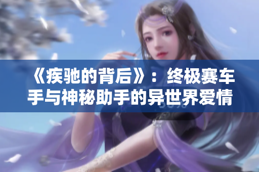 《疾驰的背后》：终极赛车手与神秘助手的异世界爱情物语