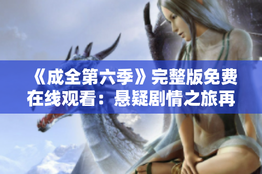《成全第六季》完整版免费在线观看：悬疑剧情之旅再度启程