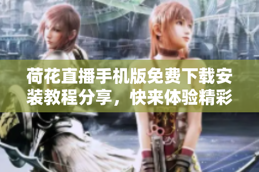 荷花直播手机版免费下载安装教程分享，快来体验精彩直播内容吧