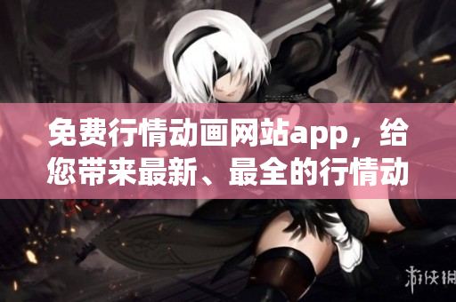 免费行情动画网站app，给您带来最新、最全的行情动画资源
