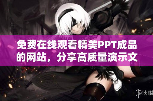 免费在线观看精美PPT成品的网站，分享高质量演示文稿资源