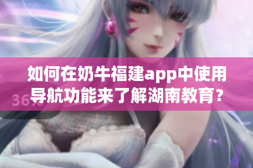 如何在奶牛福建app中使用导航功能来了解湖南教育？
