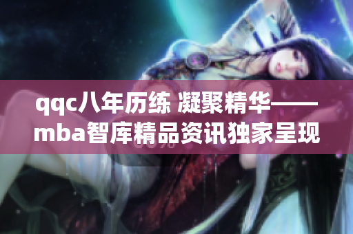 qqc八年历练 凝聚精华——mba智库精品资讯独家呈现