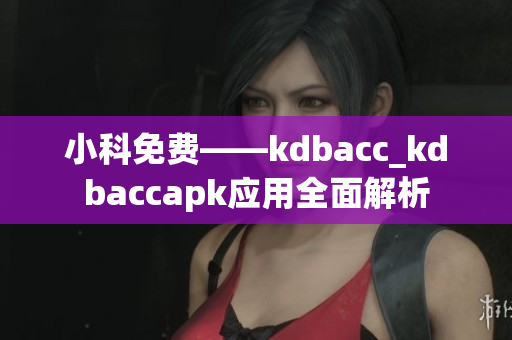 小科免费——kdbacc_kdbaccapk应用全面解析