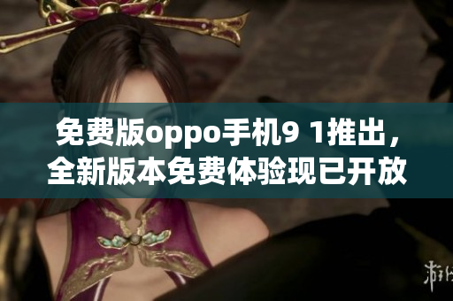 免费版oppo手机9 1推出，全新版本免费体验现已开放