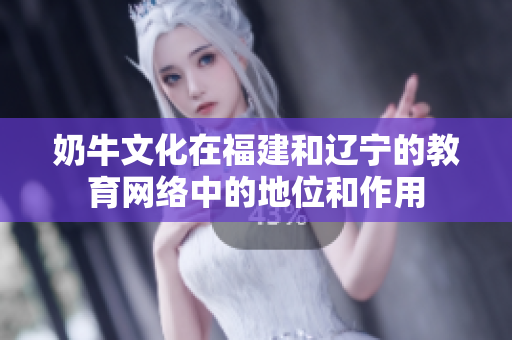奶牛文化在福建和辽宁的教育网络中的地位和作用