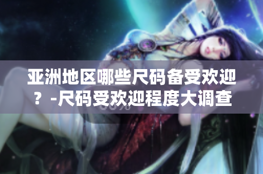 亚洲地区哪些尺码备受欢迎？-尺码受欢迎程度大调查