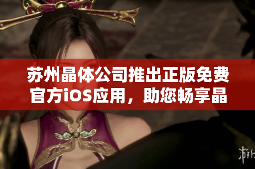 苏州晶体公司推出正版免费官方iOS应用，助您畅享晶莹体验