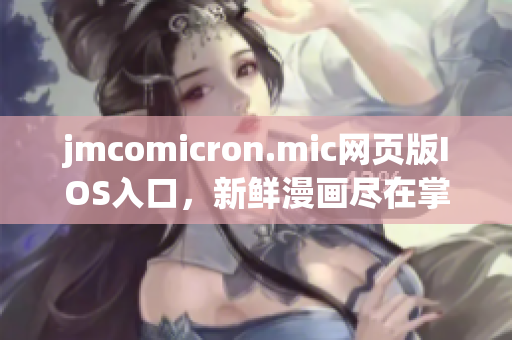 jmcomicron.mic网页版IOS入口，新鲜漫画尽在掌握，精彩内容尽在移动端
