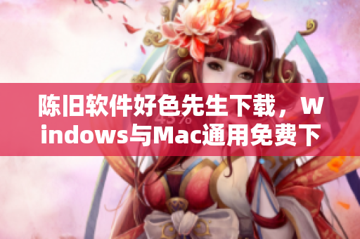 陈旧软件好色先生下载，Windows与Mac通用免费下载地址及使用教程分享