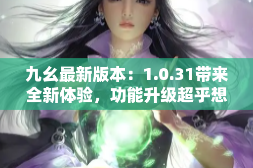 九幺最新版本：1.0.31带来全新体验，功能升级超乎想象