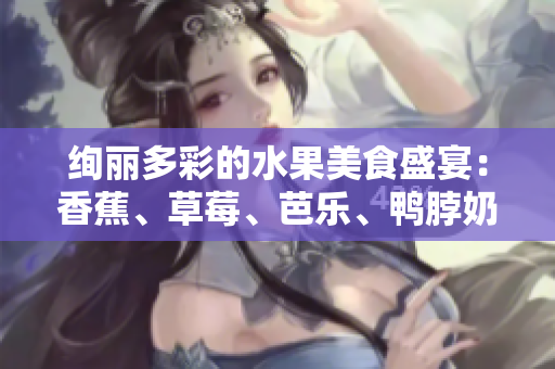 绚丽多彩的水果美食盛宴：香蕉、草莓、芭乐、鸭脖奶茶千层浪
