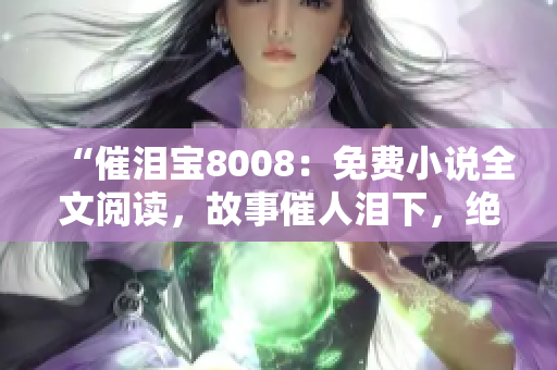 “催泪宝8008：免费小说全文阅读，故事催人泪下，绝对不能错过！”