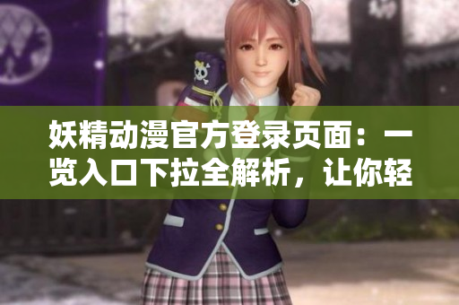 妖精动漫官方登录页面：一览入口下拉全解析，让你轻松畅游官方世界