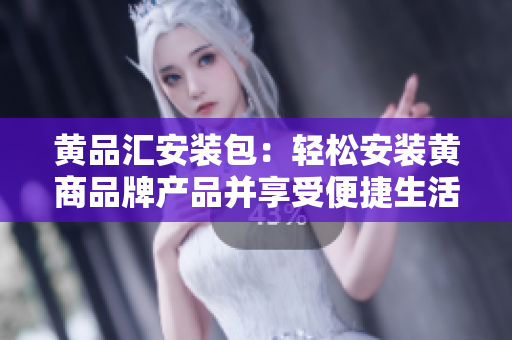 黄品汇安装包：轻松安装黄商品牌产品并享受便捷生活