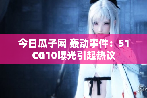 今日瓜子网 轰动事件：51CG10曝光引起热议