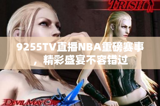 9255TV直播NBA重磅赛事，精彩盛宴不容错过