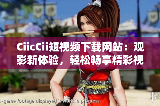 CiicCii短视频下载网站：观影新体验，轻松畅享精彩视频