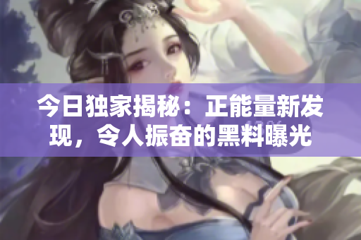 今日独家揭秘：正能量新发现，令人振奋的黑料曝光