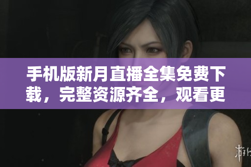 手机版新月直播全集免费下载，完整资源齐全，观看更便捷