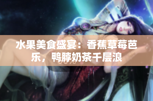 水果美食盛宴：香蕉草莓芭乐，鸭脖奶茶千层浪