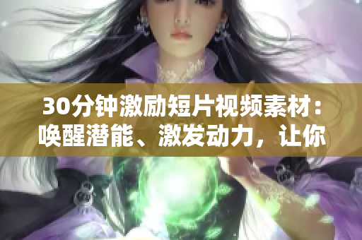 30分钟激励短片视频素材：唤醒潜能、激发动力，让你重新定义人生！