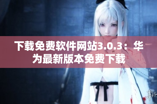下载免费软件网站3.0.3：华为最新版本免费下载