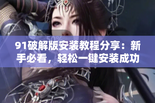 91破解版安装教程分享：新手必看，轻松一键安装成功