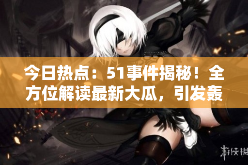 今日热点：51事件揭秘！全方位解读最新大瓜，引发轰动！
