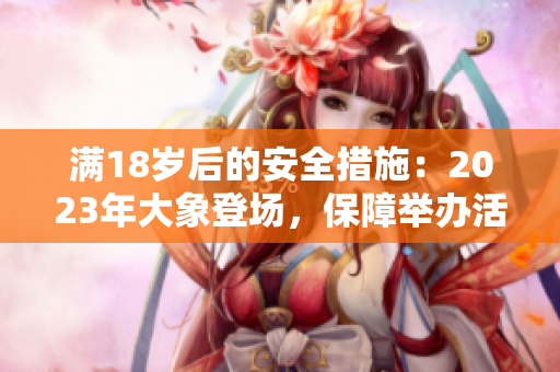 满18岁后的安全措施：2023年大象登场，保障举办活动的安全措施