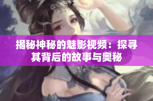 揭秘神秘的魅影视频：探寻其背后的故事与奥秘