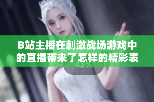 B站主播在刺激战场游戏中的直播带来了怎样的精彩表现？