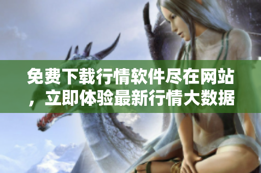 免费下载行情软件尽在网站，立即体验最新行情大数据展示
