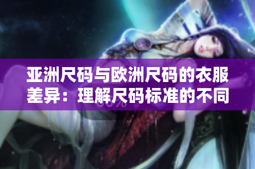亚洲尺码与欧洲尺码的衣服差异：理解尺码标准的不同