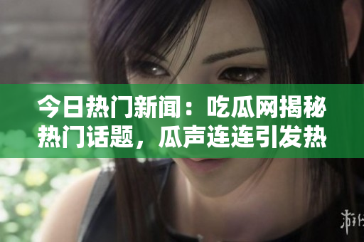 今日热门新闻：吃瓜网揭秘热门话题，瓜声连连引发热议