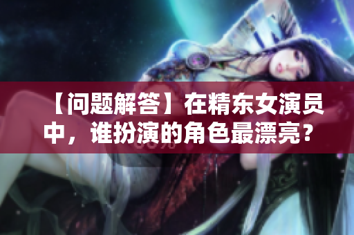 【问题解答】在精东女演员中，谁扮演的角色最漂亮？