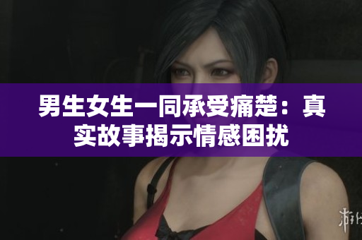 男生女生一同承受痛楚：真实故事揭示情感困扰