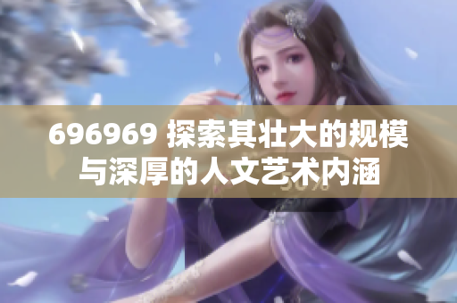 696969 探索其壮大的规模与深厚的人文艺术内涵