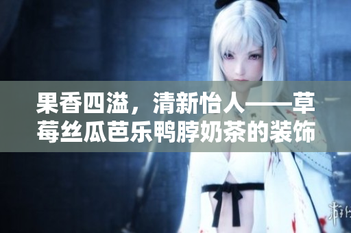 果香四溢，清新怡人——草莓丝瓜芭乐鸭脖奶茶的装饰之美