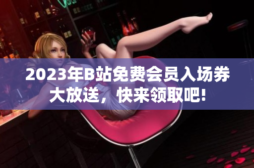 2023年B站免费会员入场券大放送，快来领取吧!