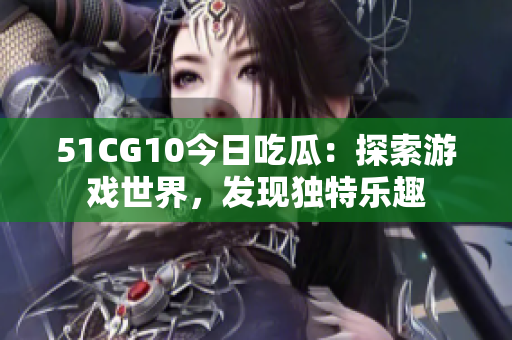 51CG10今日吃瓜：探索游戏世界，发现独特乐趣