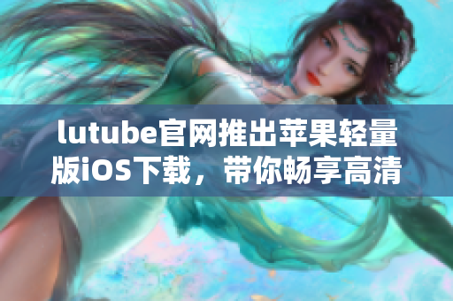 lutube官网推出苹果轻量版iOS下载，带你畅享高清视频享受