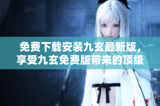 免费下载安装九玄最新版，享受九玄免费版带来的顶级体验