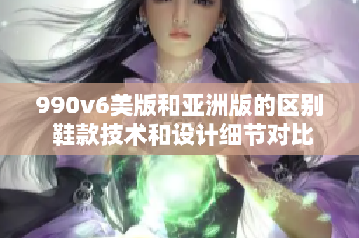 990v6美版和亚洲版的区别 鞋款技术和设计细节对比-新版本鞋评析 
