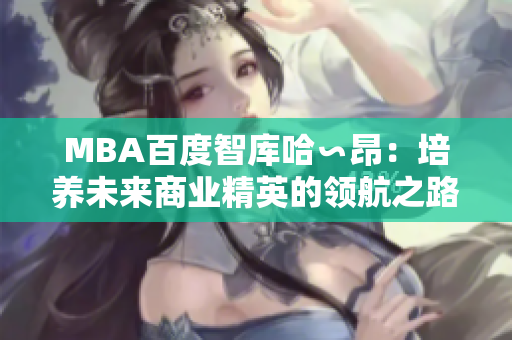 MBA百度智库哈∽昂：培养未来商业精英的领航之路